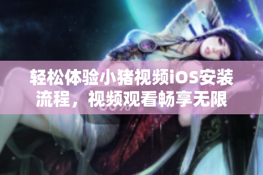 轻松体验小猪视频iOS安装流程，视频观看畅享无限