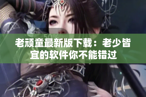 老顽童最新版下载：老少皆宜的软件你不能错过