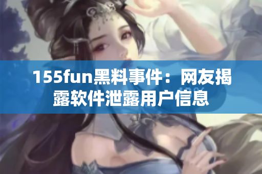 155fun黑料事件：网友揭露软件泄露用户信息