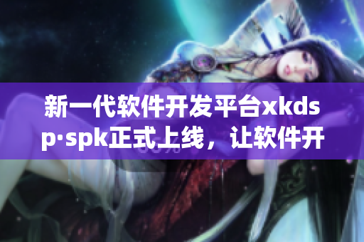 新一代软件开发平台xkdsp·spk正式上线，让软件开发更高效