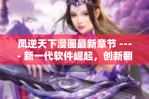 凤逆天下漫画最新章节 ---- 新一代软件崛起，创新翻转天下