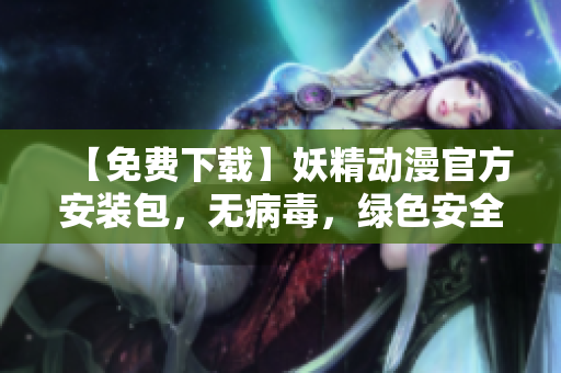 【免费下载】妖精动漫官方安装包，无病毒，绿色安全！