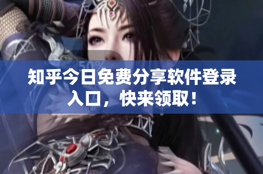 知乎今日免费分享软件登录入口，快来领取！