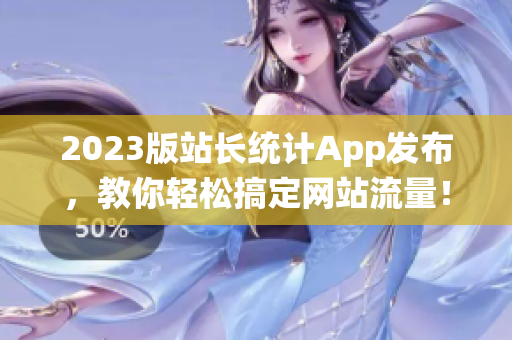 2023版站长统计App发布，教你轻松搞定网站流量！