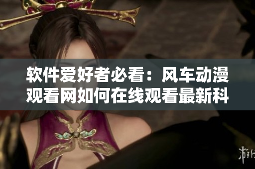 软件爱好者必看：风车动漫观看网如何在线观看最新科技动漫