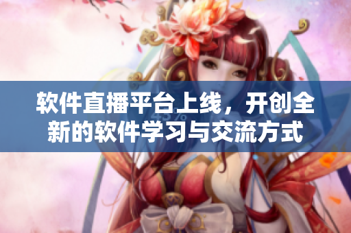 软件直播平台上线，开创全新的软件学习与交流方式