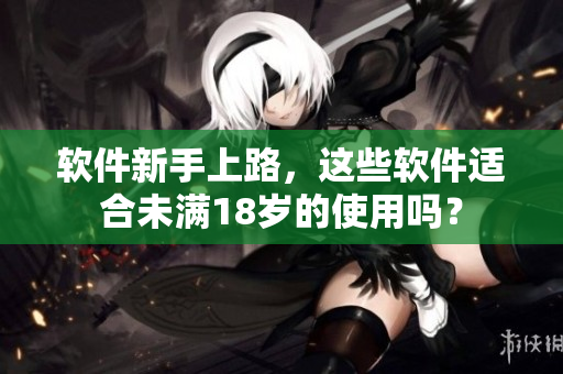 软件新手上路，这些软件适合未满18岁的使用吗？