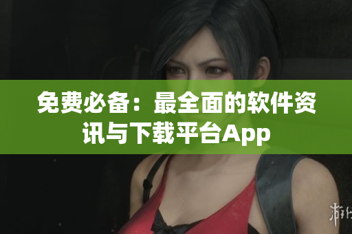 免费必备：最全面的软件资讯与下载平台App