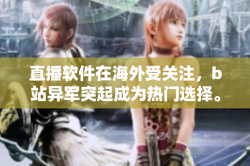 直播软件在海外受关注，b站异军突起成为热门选择。