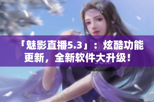 「魅影直播5.3」：炫酷功能更新，全新软件大升级！