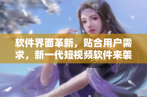 软件界面革新，贴合用户需求，新一代短视频软件来袭！