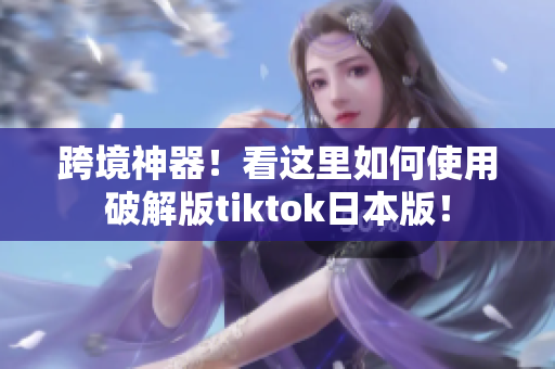 跨境神器！看这里如何使用破解版tiktok日本版！