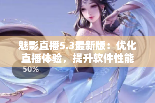 魅影直播5.3最新版：优化直播体验，提升软件性能