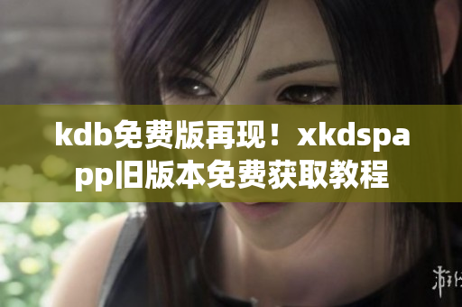 kdb免费版再现！xkdspapp旧版本免费获取教程