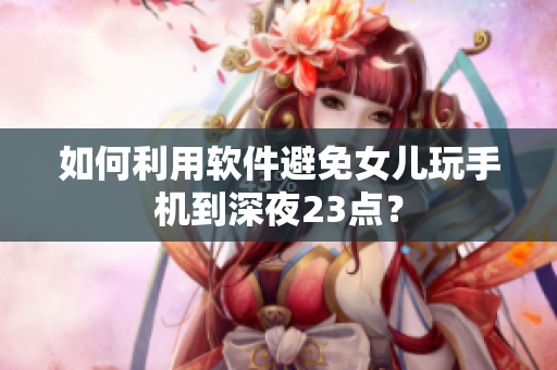 如何利用软件避免女儿玩手机到深夜23点？