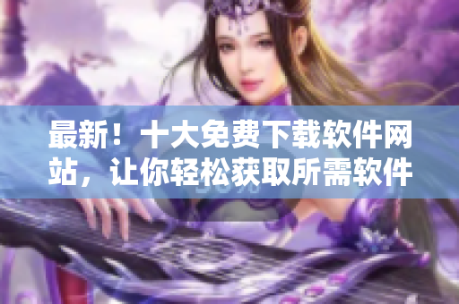 最新！十大免费下载软件网站，让你轻松获取所需软件