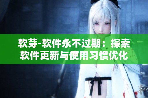 软芽-软件永不过期：探索软件更新与使用习惯优化