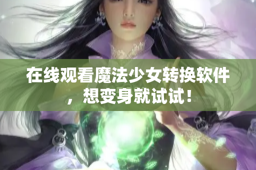 在线观看魔法少女转换软件，想变身就试试！