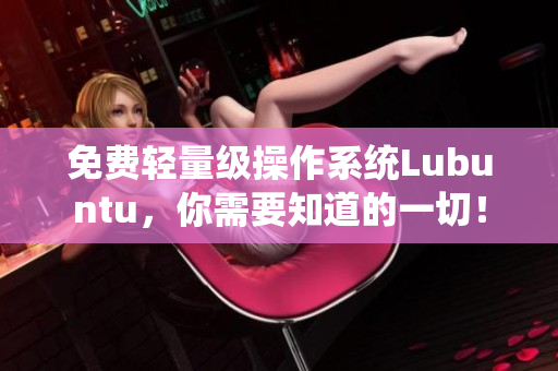 免费轻量级操作系统Lubuntu，你需要知道的一切！