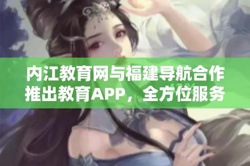内江教育网与福建导航合作推出教育APP，全方位服务教育人群