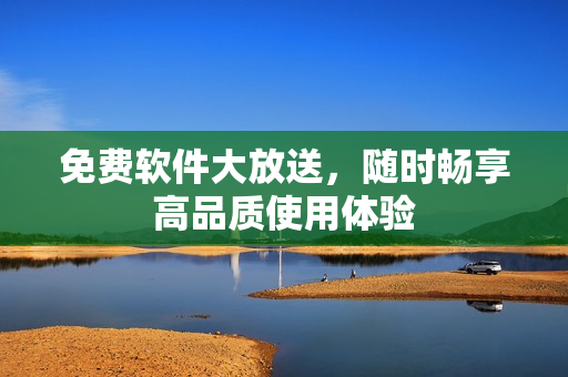 免费软件大放送，随时畅享高品质使用体验