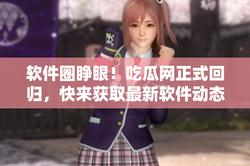 软件圈睁眼！吃瓜网正式回归，快来获取最新软件动态！