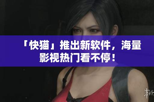 「快猫」推出新软件，海量影视热门看不停！