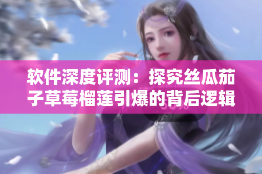 软件深度评测：探究丝瓜茄子草莓榴莲引爆的背后逻辑