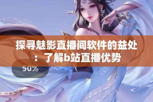 探寻魅影直播间软件的益处：了解b站直播优势