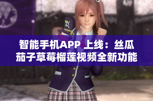 智能手机APP 上线：丝瓜茄子草莓榴莲视频全新功能体验
