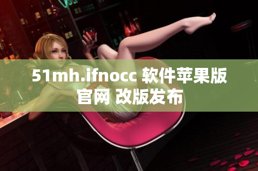 51mh.ifnocc 软件苹果版官网 改版发布