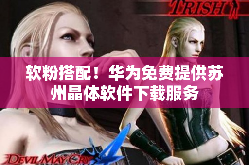 软粉搭配！华为免费提供苏州晶体软件下载服务