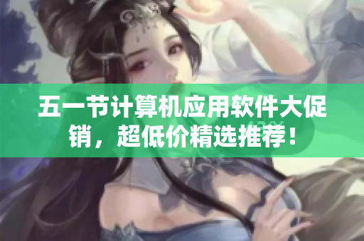 五一节计算机应用软件大促销，超低价精选推荐！