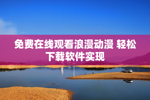 免费在线观看浪漫动漫 轻松下载软件实现