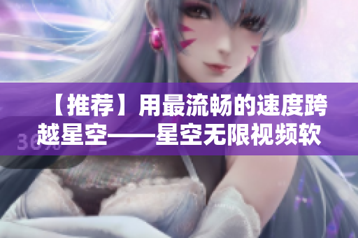 【推荐】用最流畅的速度跨越星空——星空无限视频软件推荐