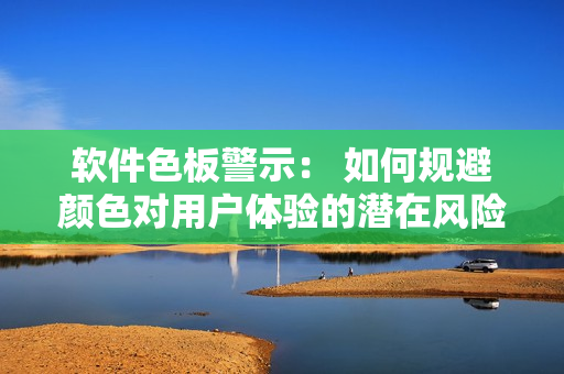 软件色板警示： 如何规避颜色对用户体验的潜在风险