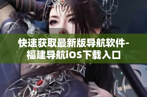 快速获取最新版导航软件-福建导航iOS下载入口