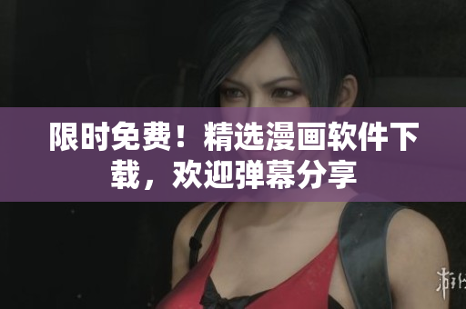 限时免费！精选漫画软件下载，欢迎弹幕分享