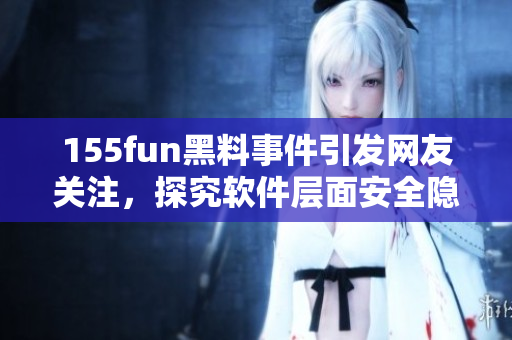 155fun黑料事件引发网友关注，探究软件层面安全隐患