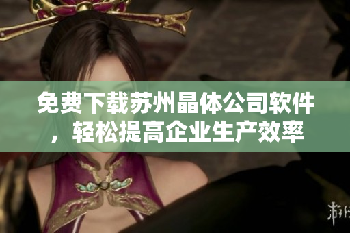 免费下载苏州晶体公司软件，轻松提高企业生产效率