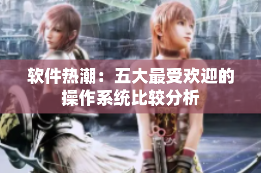 软件热潮：五大最受欢迎的操作系统比较分析