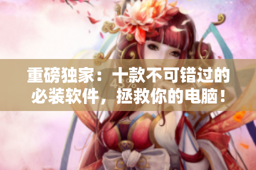 重磅独家：十款不可错过的必装软件，拯救你的电脑！