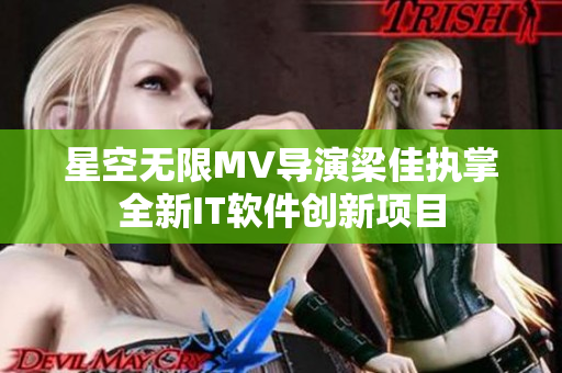 星空无限MV导演梁佳执掌全新IT软件创新项目
