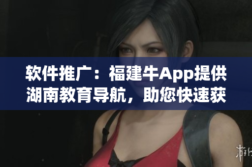 软件推广：福建牛App提供湖南教育导航，助您快速获取优质信息！