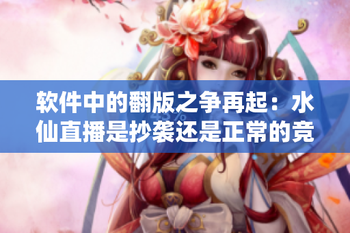 软件中的翻版之争再起：水仙直播是抄袭还是正常的竞争？