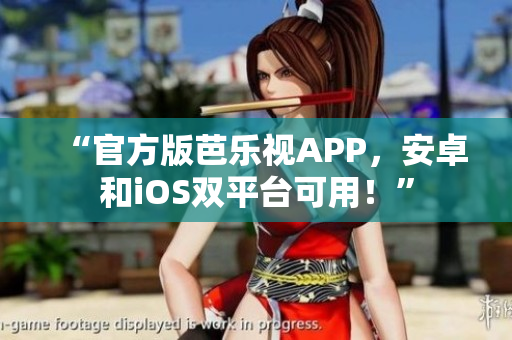 “官方版芭乐视APP，安卓和iOS双平台可用！”