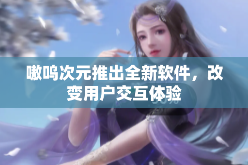 嗷呜次元推出全新软件，改变用户交互体验