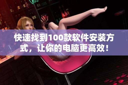 快速找到100款软件安装方式，让你的电脑更高效！