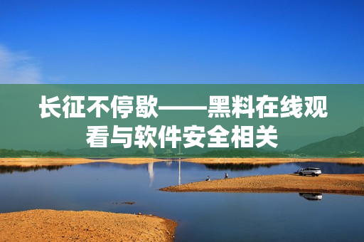长征不停歇——黑料在线观看与软件安全相关