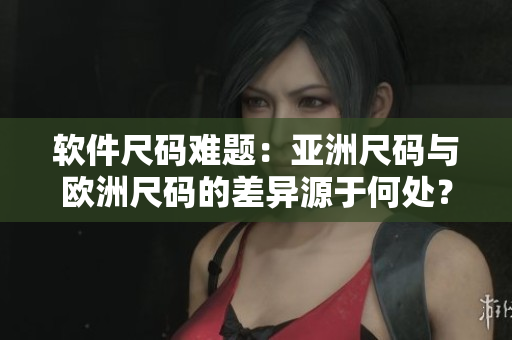 软件尺码难题：亚洲尺码与欧洲尺码的差异源于何处？